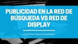 Publicidad en la Red de Búsqueda vs Red de Display: ¿Cuál Ofrece Mejores Resultados?