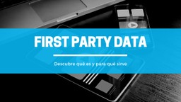 First Party Data: Qué es y para qué sirve