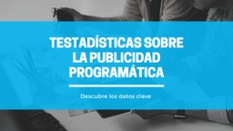 Todas las Estadísticas que Debes Conocer de la Publicidad Programática